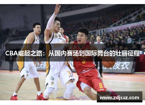 CBA崛起之路：从国内赛场到国际舞台的壮丽征程