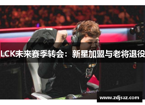 LCK未来赛季转会：新星加盟与老将退役