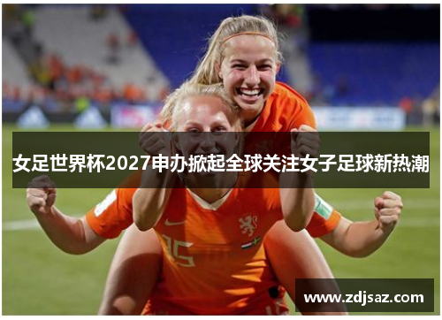 女足世界杯2027申办掀起全球关注女子足球新热潮