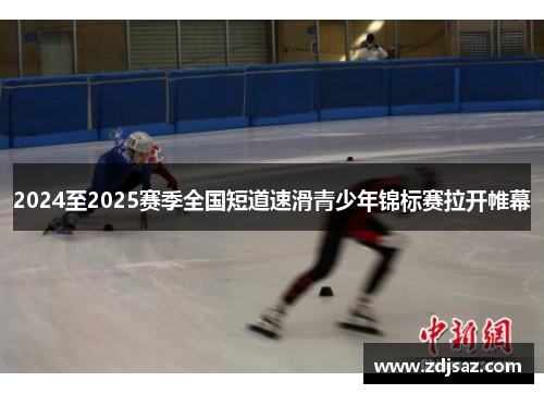 2024至2025赛季全国短道速滑青少年锦标赛拉开帷幕