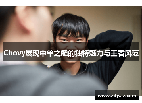 Chovy展现中单之巅的独特魅力与王者风范