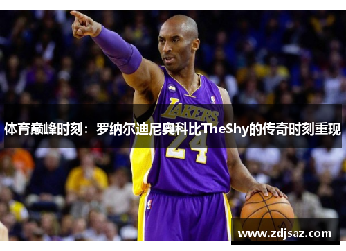 体育巅峰时刻：罗纳尔迪尼奥科比TheShy的传奇时刻重现