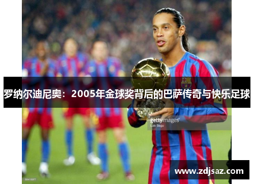 罗纳尔迪尼奥：2005年金球奖背后的巴萨传奇与快乐足球