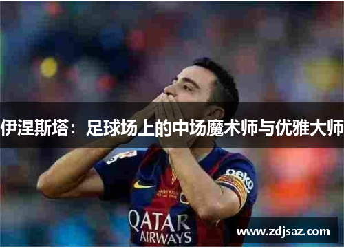 伊涅斯塔：足球场上的中场魔术师与优雅大师