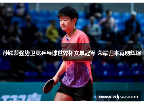 孙颖莎强势卫冕乒乓球世界杯女单冠军 荣耀归来再创辉煌