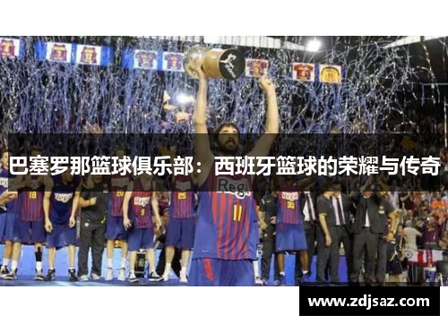 巴塞罗那篮球俱乐部:西班牙篮球的荣耀与传奇 巴塞罗那篮球俱乐部:西班牙篮球的荣耀与传奇