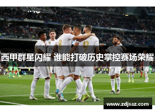 西甲群星闪耀 谁能打破历史掌控赛场荣耀