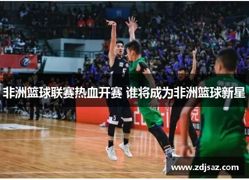 非洲篮球联赛热血开赛 谁将成为非洲篮球新星