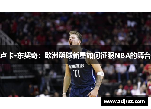 卢卡·东契奇：欧洲篮球新星如何征服NBA的舞台