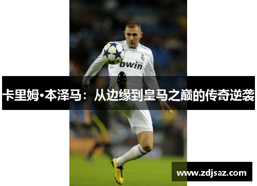 卡里姆·本泽马：从边缘到皇马之巅的传奇逆袭