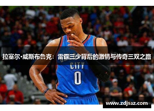 拉塞尔·威斯布鲁克：雷霆三少背后的激情与传奇三双之路