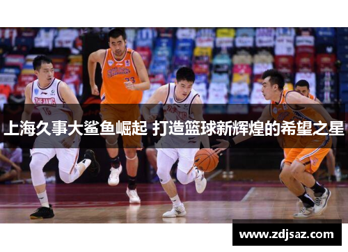 上海久事大鲨鱼崛起 打造篮球新辉煌的希望之星