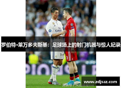 罗伯特·莱万多夫斯基：足球场上的射门机器与惊人纪录