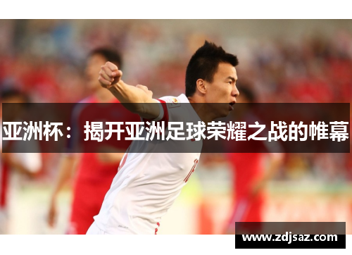 亚洲杯：揭开亚洲足球荣耀之战的帷幕