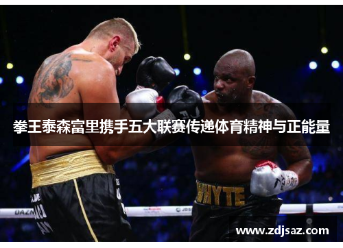 拳王泰森富里携手五大联赛传递体育精神与正能量