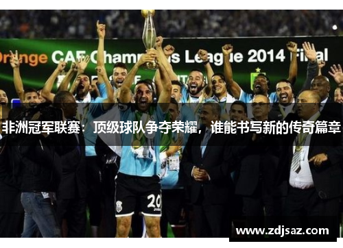 非洲冠军联赛：顶级球队争夺荣耀，谁能书写新的传奇篇章
