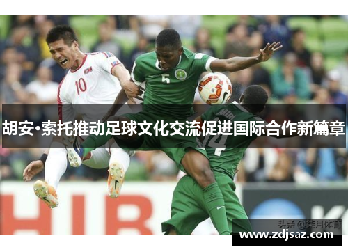 胡安·索托推动足球文化交流促进国际合作新篇章