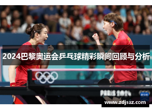2024巴黎奥运会乒乓球精彩瞬间回顾与分析